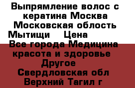 Выпрямление волос с кератина Москва Московская облость Мытищи. › Цена ­ 3 000 - Все города Медицина, красота и здоровье » Другое   . Свердловская обл.,Верхний Тагил г.